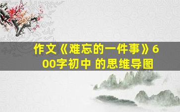 作文《难忘的一件事》600字初中 的思维导图